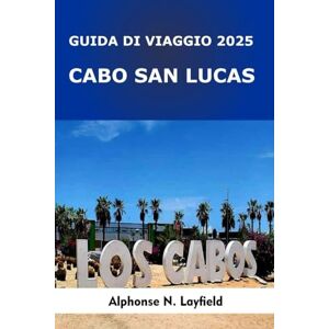 Layfield, Alphonse N. Cabo San Lucas Guida di viaggio 2025: Avventure sulla spiaggia, cucina Baja e fughe dal mare al deserto nella soleggiata penisola messicana Layfield, Alphonse N. Cabo San Lucas Guida di viaggio 2025: Avventure sulla spiaggia, cucina Baja e fughe dal mare al deserto nella soleggiata penisola messicana