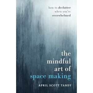 Tandy, April The Mindful Art of Space Making: How to Declutter When You're Overwhelmed Tandy, April The Mindful Art of Space Making: How to Declutter When You're Overwhelmed