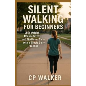 Walker, CP Silent Walking for Beginners: Lose Weight, Reduce Stress, and Find Inner Calm with a Simple Daily Practice Walker, CP Silent Walking for Beginners: Lose Weight, Reduce Stress, and Find Inner Calm with a Simple Daily Practice