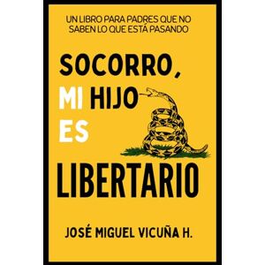 Vicuña H., José Miguel Socorro, mi hijo es libertario: Un libro para padres que no saben lo que está pasando Vicuña H., José Miguel Socorro, mi hijo es libertario: Un libro para padres que no saben lo que está pasando