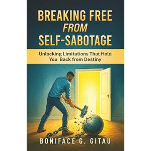 Gitau, Boniface G Breaking Free from Self-Sabotage: Unlocking Your Limitations to Fulfill Your Destiny Gitau, Boniface G Breaking Free from Self-Sabotage: Unlocking Your Limitations to Fulfill Your Destiny