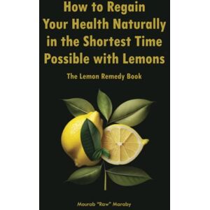 Maraby, Mourab Raw How to Regain Your Health Naturally in the Shortest Time Possible with Lemons: The Lemon Remedy Book Maraby, Mourab Raw How to Regain Your Health Naturally in the Shortest Time Possible with Lemons: The Lemon Remedy Book