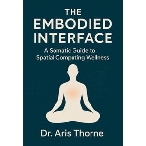 Thorne, Dr. Aris The Embodied Interface: Reclaim Your Body from VR Dissociation, Tech Neck, and Digital Fatigue. 60-Second Somatic Resets for Spatial Computing, Gaming, and the Vision Pro Era. Thorne, Dr. Aris The Embodied Interface: Reclaim Your Body from VR Dissociation, Tech Neck, and Digital Fatigue. 60-Second Somatic Resets for Spatial Computing, Gaming, and the Vision Pro Era.