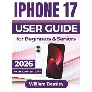 Beasley, William IPHONE 17 USER GUIDE For Beginners & Seniors 2026: Enhance Performance, Capture Pro-Level Photos, and Simplify Daily Use with Smarter Tools and Settings Beasley, William IPHONE 17 USER GUIDE For Beginners & Seniors 2026: Enhance Performance, Capture Pro-Level Photos, and Simplify Daily Use with Smarter Tools and Settings