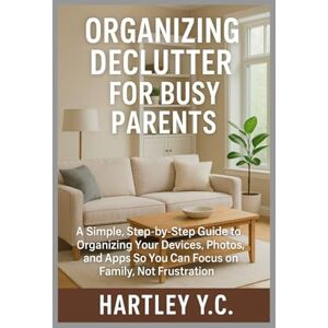 Y.C., Hartley Organizing Declutter for Busy Parents: A Simple, Step‑by‑Step Guide to Organizing Your Devices, Photos, and Apps So You Can Focus on Family, Not Frustration Y.C., Hartley Organizing Declutter for Busy Parents: A Simple, Step‑by‑Step Guide to Organizing Your Devices, Photos, and Apps So You Can Focus on Family, Not Frustration