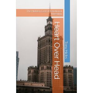 Hicks, Tony Heart Over Head: The Hidden Cost of Emotional Investing Hicks, Tony Heart Over Head: The Hidden Cost of Emotional Investing