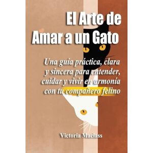 Maciass, Victoria El Arte de Amar a un Gato: Una guía práctica, clara y sincera para entender, cuidar y vivir en armonía con tu compañero felino Maciass, Victoria El Arte de Amar a un Gato: Una guía práctica, clara y sincera para entender, cuidar y vivir en armonía con tu compañero felino