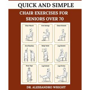 Wright, Dr. Alessandro QUICK AND SIMPLE CHAIR EXERCISES FOR SENIORS OVER 70: Comprehensive Guide To Improve Physical Strength, Reclaim Independence And Lose Weight Wright, Dr. Alessandro QUICK AND SIMPLE CHAIR EXERCISES FOR SENIORS OVER 70: Comprehensive Guide To Improve Physical Strength, Reclaim Independence And Lose Weight