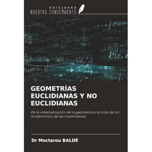 BALDÉ, Dr Moctarou GEOMETRÍAS EUCLIDIANAS Y NO EUCLIDIANAS: De la sistematización de la geometría a la crisis de los fundamentos de las matemáticas BALDÉ, Dr Moctarou GEOMETRÍAS EUCLIDIANAS Y NO EUCLIDIANAS: De la sistematización de la geometría a la crisis de los fundamentos de las matemáticas