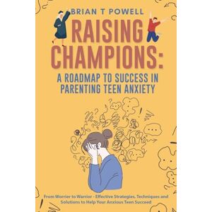 Powell, Brian T A Roadmap to Success in Parenting Teen Anxiety From Worrier to Warrior Effective Strategies, Techniques and Solutions to Help Your Anxious Teen Succeed: 3 (Raising Champions) Powell, Brian T A Roadmap to Success in Parenting Teen Anxiety From Worrier to Warrior Effective Strategies, Techniques and Solutions to Help Your Anxious Teen Succeed: 3 (Raising Champions)