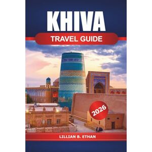 Ethan, Lillian B. Khiva Travel Guide 2026: Explore the Ancient Architecture, Rich History, Culture, Hidden Gems and Adventure in Uzbekistan's Most Enchanting City Ethan, Lillian B. Khiva Travel Guide 2026: Explore the Ancient Architecture, Rich History, Culture, Hidden Gems and Adventure in Uzbekistan's Most Enchanting City