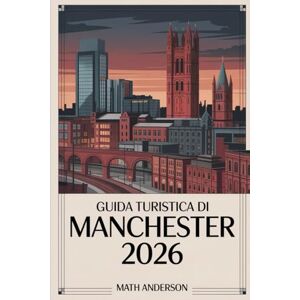 Anderson, Math GUIDA TURISTICA DI MANCHESTER 2026: Le principali attrazioni, i monumenti e i luoghi di interesse da non perdere nella potenza industriale dell'Inghilterra Anderson, Math GUIDA TURISTICA DI MANCHESTER 2026: Le principali attrazioni, i monumenti e i luoghi di interesse da non perdere nella potenza industriale dell'Inghilterra