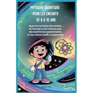 Tail, Heart PHYSIQUE QUANTIQUE POUR LES ENFANTS DE 8 À 12 ANS: Apprenez les bases des atomes, de l'énergie et de l'univers avec des expériences passionnantes et une science facile à comprendre Tail, Heart PHYSIQUE QUANTIQUE POUR LES ENFANTS DE 8 À 12 ANS: Apprenez les bases des atomes, de l'énergie et de l'univers avec des expériences passionnantes et une science facile à comprendre
