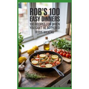 Wickens, Robin Rob's 100 Easy Dinners (Illustrated): 100 Recipes for When You Can’t Be Bothered (But Still Want It Tasty) Wickens, Robin Rob's 100 Easy Dinners (Illustrated): 100 Recipes for When You Can’t Be Bothered (But Still Want It Tasty)