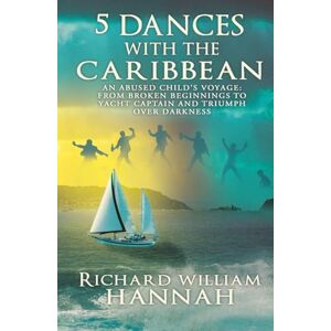 HANNAH, RICHARD WILLIAM 5 DANCES WITH THE CARIBBEAN: AN ABUSED CHILD'S VOYAGE: FROM BROKEN BEGINNINGS TO YACHT CAPTAIN AND TRIUMPH OVER DARKNESS HANNAH, RICHARD WILLIAM 5 DANCES WITH THE CARIBBEAN: AN ABUSED CHILD'S VOYAGE: FROM BROKEN BEGINNINGS TO YACHT CAPTAIN AND TRIUMPH OVER DARKNESS