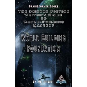 Frisbee, WS Foundations of World Building: Science Fiction Writers Guide to World Building Mastery Frisbee, WS Foundations of World Building: Science Fiction Writers Guide to World Building Mastery