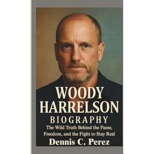 C. Perez, Dennis WOODY HARRELSON BIOGRAPHY: The Wild Truth Behind the Fame, Freedom, and the Fight to Stay Real C. Perez, Dennis WOODY HARRELSON BIOGRAPHY: The Wild Truth Behind the Fame, Freedom, and the Fight to Stay Real