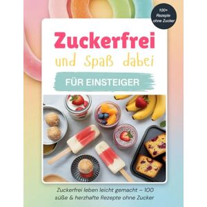 Bernhardt, Maja Zuckerfrei und Spaß dabei für Einsteiger: Zuckerfrei leben leicht gemacht – 100 süße & herzhafte Rezepte ohne Zucker Bernhardt, Maja Zuckerfrei und Spaß dabei für Einsteiger: Zuckerfrei leben leicht gemacht – 100 süße & herzhafte Rezepte ohne Zucker