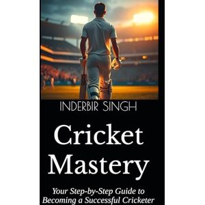 SINGH, INDERBIR Cricket Mastery: Your Step-by-Step Guide to Becoming a Successful Cricketer SINGH, INDERBIR Cricket Mastery: Your Step-by-Step Guide to Becoming a Successful Cricketer