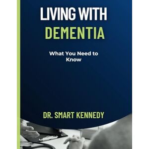 Kennedy, Dr Smart Living With Dementia: What You Need To Know Kennedy, Dr Smart Living With Dementia: What You Need To Know