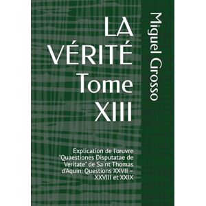 Grosso, Miguel LA VÉRITÉ Tome XIII: Explication de l'œuvre "Quaestiones Disputatae de Veritate" de Saint Thomas d'Aquin: Questions XXVII – XXVIII et XXIX: ... Sagesse Thomiste : Réflexions sur la Vérité) Grosso, Miguel LA VÉRITÉ Tome XIII: Explication de l'œuvre "Quaestiones Disputatae de Veritate" de Saint Thomas d'Aquin: Questions XXVII – XXVIII et XXIX: ... Sagesse Thomiste : Réflexions sur la Vérité)