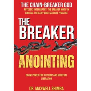 Shimba, Maxwell The Breaker Anointing: A Systematic Theology of Divine Liberation Shimba, Maxwell The Breaker Anointing: A Systematic Theology of Divine Liberation