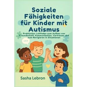 Lebron, Sasha Soziale Fähigkeiten für Kinder mit Autismus: Praktischer Leitfaden zum Aufbau von Freundschaft, Kommunikation, Vertrauen und zum Navigieren in Situationen Lebron, Sasha Soziale Fähigkeiten für Kinder mit Autismus: Praktischer Leitfaden zum Aufbau von Freundschaft, Kommunikation, Vertrauen und zum Navigieren in Situationen