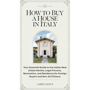 Cletus, Larry How to Buy a House in Italy: Your Essential Guide to the Italian Real Estate Market, Legal Process, Renovation, and Residency for Foreign Buyers and ... (Global Property Buying Guide Series) Cletus, Larry How to Buy a House in Italy: Your Essential Guide to the Italian Real Estate Market, Legal Process, Renovation, and Residency for Foreign Buyers and ... (Global Property Buying Guide Series)