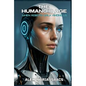 Isaacs, Alexandria The Humanoid Age: When Robots Walk Among Us (The Ethical Future Series) Isaacs, Alexandria The Humanoid Age: When Robots Walk Among Us (The Ethical Future Series)
