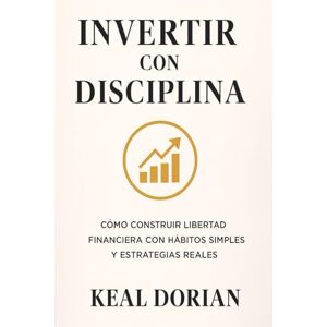 DORIAN, KEAL INVERTIR CON DISCIPLINA: Cómo construir libertad financiera con hábitos simples y estratégias reales DORIAN, KEAL INVERTIR CON DISCIPLINA: Cómo construir libertad financiera con hábitos simples y estratégias reales