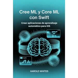 WHITES, HAROLD Cree ML y Core ML con Swift: Crear aplicaciones de aprendizaje automático para iOS WHITES, HAROLD Cree ML y Core ML con Swift: Crear aplicaciones de aprendizaje automático para iOS