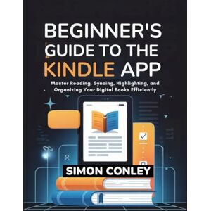 Conley, Simon BEGINNER'S GUIDE TO THE KINDLE APP: Master Reading, Syncing, Highlighting, and Organizing Your Digital Books Efficiently Conley, Simon BEGINNER'S GUIDE TO THE KINDLE APP: Master Reading, Syncing, Highlighting, and Organizing Your Digital Books Efficiently