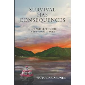 Gardner, Ms. Victoria Lyn SURVIVAL HAS CONSEQUENCES: Shot and Left to Die: A Survivor's Story Gardner, Ms. Victoria Lyn SURVIVAL HAS CONSEQUENCES: Shot and Left to Die: A Survivor's Story
