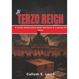 Lamb, Callum S. Il Terzo Reich: Il Crollo Democratico Della Germania E L'ascesa Di Hitler (Tempi del Terzo Reich) Lamb, Callum S. Il Terzo Reich: Il Crollo Democratico Della Germania E L'ascesa Di Hitler (Tempi del Terzo Reich)