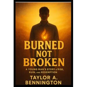 Taylor Burned, Not Broken: A Young Man's Story of Rise, Ruin, and Redemption Taylor Burned, Not Broken: A Young Man's Story of Rise, Ruin, and Redemption