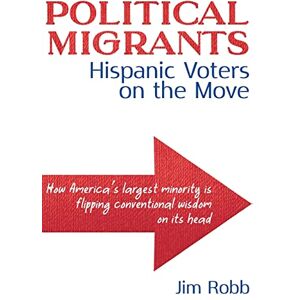 Robb, Jim Political Migrants: Hispanic Voters on the Move—How America's Largest Minority Is Flipping Conventional Wisdom on Its Head Robb, Jim Political Migrants: Hispanic Voters on the Move—How America's Largest Minority Is Flipping Conventional Wisdom on Its Head