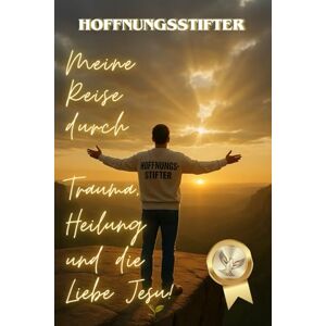 Golob, Stanko Hoffnungsstifter: Hoffnung beginnt hier – Meine Reise durch Trauma, Heilung und die Liebe Jesu Golob, Stanko Hoffnungsstifter: Hoffnung beginnt hier – Meine Reise durch Trauma, Heilung und die Liebe Jesu