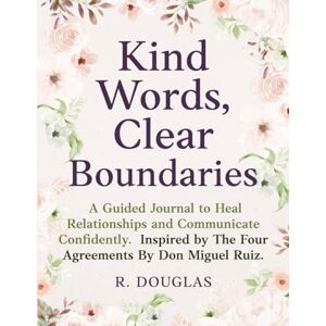 Douglas, R Kind Words, Clear Boundaries: A Guided Journal to Heal Relationships and Communicate Confidently. Inspired by The Four Agreements by Don Miguel Ruiz. Douglas, R Kind Words, Clear Boundaries: A Guided Journal to Heal Relationships and Communicate Confidently. Inspired by The Four Agreements by Don Miguel Ruiz.