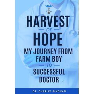 Bingham, Dr. Charles Harvest of Hope: My Journey from Farm Boy to Successful Doctor Bingham, Dr. Charles Harvest of Hope: My Journey from Farm Boy to Successful Doctor