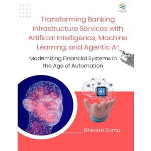 Somu, Bharath TRANSFORMING BANKING INFRASTRUCTURE SERVICES WITH ARTIFICIAL INTELLIGENCE, MACHINE LEARNING, AND AGENTIC AI Modernizing Financial Systems in the Age of Automation Somu, Bharath TRANSFORMING BANKING INFRASTRUCTURE SERVICES WITH ARTIFICIAL INTELLIGENCE, MACHINE LEARNING, AND AGENTIC AI Modernizing Financial Systems in the Age of Automation