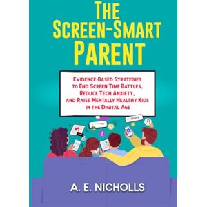 Nicholls, A. E. THE SCREEN-SMART PARENT: EVIDENCE-BASED STRATEGIES TO END SCREEN TIME BATTLES, REDUCE TECH ANXIETY, AND RAISE MENTALLY HEALTHY KIDS IN THE DIGITAL AGE Nicholls, A. E. THE SCREEN-SMART PARENT: EVIDENCE-BASED STRATEGIES TO END SCREEN TIME BATTLES, REDUCE TECH ANXIETY, AND RAISE MENTALLY HEALTHY KIDS IN THE DIGITAL AGE