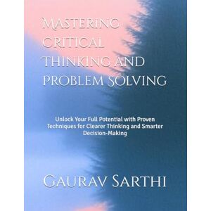 Sarthi, Gaurav Mastering Critical Thinking and Problem Solving: Unlock Your Full Potential with Proven Techniques for Clearer Thinking and Smarter Decision-Making Sarthi, Gaurav Mastering Critical Thinking and Problem Solving: Unlock Your Full Potential with Proven Techniques for Clearer Thinking and Smarter Decision-Making