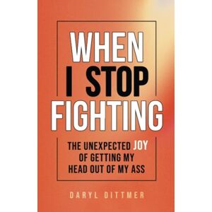 Dittmer, Daryl When I Stop Fighting: The Unexpected Joy of Getting My Head Out of My Ass Dittmer, Daryl When I Stop Fighting: The Unexpected Joy of Getting My Head Out of My Ass