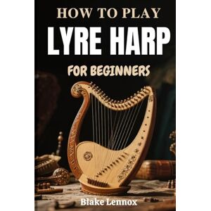 Lennox, Blake HOW TO PLAY LYRE HARP FOR BEGINNERS: Discover Ancient String Sounds Through Modern Lessons In Hand Coordination, Tuning Skills, Technique, And ... To Build Artistic Confidence From Day One Lennox, Blake HOW TO PLAY LYRE HARP FOR BEGINNERS: Discover Ancient String Sounds Through Modern Lessons In Hand Coordination, Tuning Skills, Technique, And ... To Build Artistic Confidence From Day One