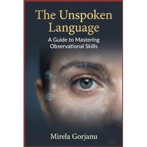 Gorjanu, Mirela The Unspoken Language: A Guide to Mastering Observational Skills (Self Help) Gorjanu, Mirela The Unspoken Language: A Guide to Mastering Observational Skills (Self Help)