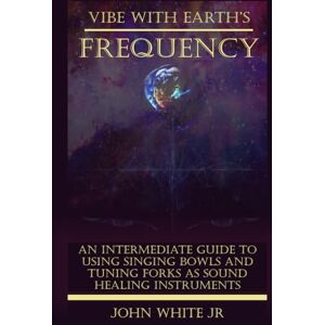 White Jr, John Edward Vibe with Earth's Frequency: An Intermediate Guide to Using Singing Bowls and Tuning Forks as Sound Healing Instruments. (Sound Healing Collection for Beginners to Advance) White Jr, John Edward Vibe with Earth's Frequency: An Intermediate Guide to Using Singing Bowls and Tuning Forks as Sound Healing Instruments. (Sound Healing Collection for Beginners to Advance)