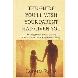 Paige, Loretta The Guide You’ll Wish Your Parents Had Given You: Building Strong Bonds, Healthy Conversations, and Lasting Understanding Paige, Loretta The Guide You’ll Wish Your Parents Had Given You: Building Strong Bonds, Healthy Conversations, and Lasting Understanding