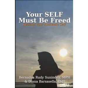 Sunindya MPH, Bernadus Rudy Your SELF Must Be Freed: Reclaim Your Authentic Self Sunindya MPH, Bernadus Rudy Your SELF Must Be Freed: Reclaim Your Authentic Self