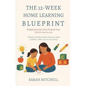 Mitchell, Sarah The 12-Week Home Learning Blueprint: Simple Activities That Prepare Your Child for School Success: A Week-by-Week Guide for Parents to Build Confidence, Skills, and Love for Learning Mitchell, Sarah The 12-Week Home Learning Blueprint: Simple Activities That Prepare Your Child for School Success: A Week-by-Week Guide for Parents to Build Confidence, Skills, and Love for Learning