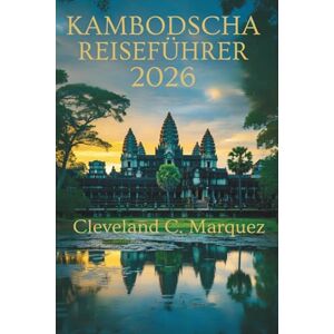 Marquez, Cleveland C. KAMBODSCHA REISEFÜHRER 2026: Tempelinseln und zeitlose Reisen Marquez, Cleveland C. KAMBODSCHA REISEFÜHRER 2026: Tempelinseln und zeitlose Reisen
